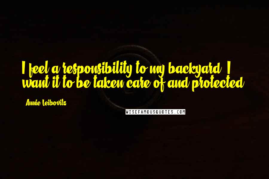 Annie Leibovitz quotes: I feel a responsibility to my backyard. I want it to be taken care of and protected.