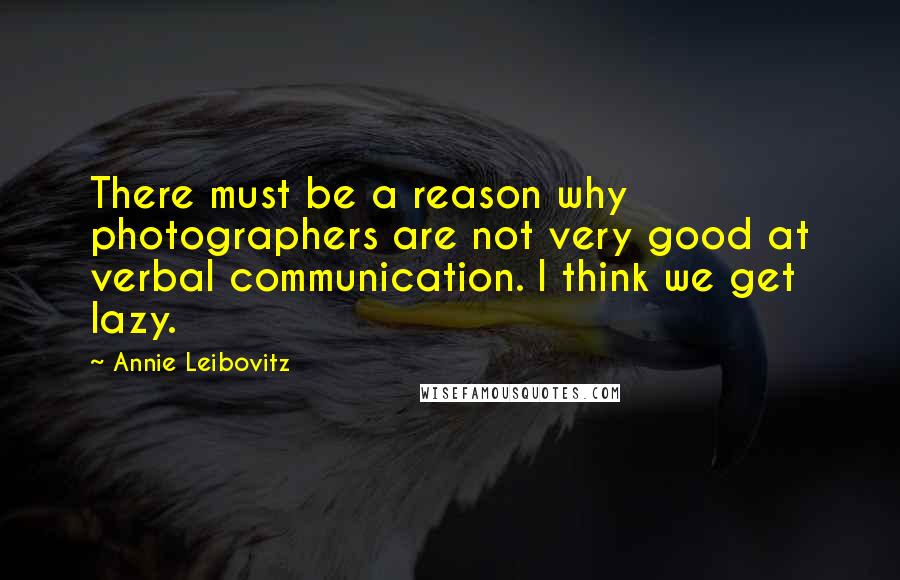 Annie Leibovitz quotes: There must be a reason why photographers are not very good at verbal communication. I think we get lazy.
