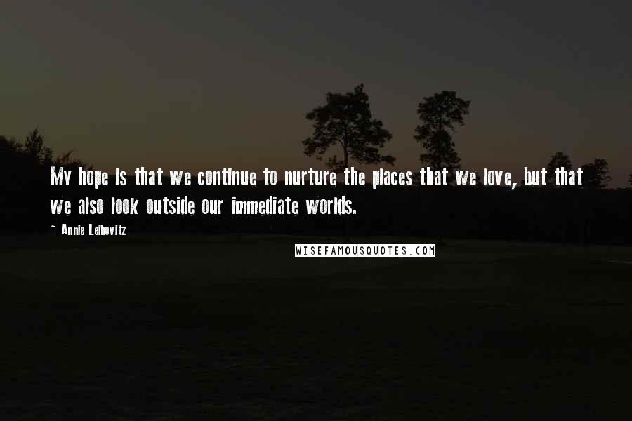 Annie Leibovitz quotes: My hope is that we continue to nurture the places that we love, but that we also look outside our immediate worlds.