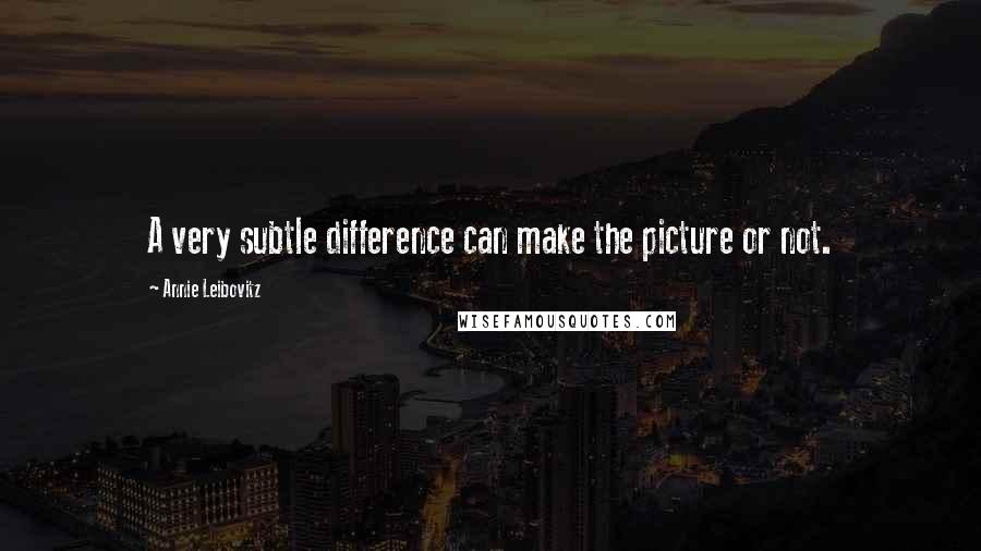 Annie Leibovitz quotes: A very subtle difference can make the picture or not.