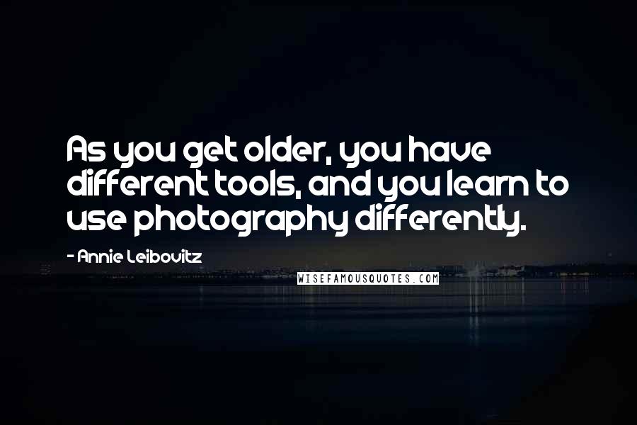 Annie Leibovitz quotes: As you get older, you have different tools, and you learn to use photography differently.
