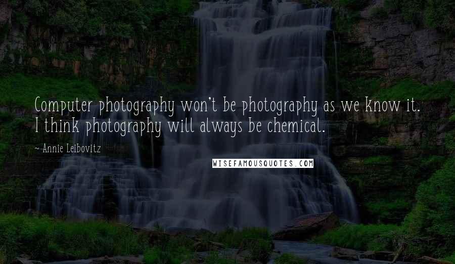 Annie Leibovitz quotes: Computer photography won't be photography as we know it. I think photography will always be chemical.