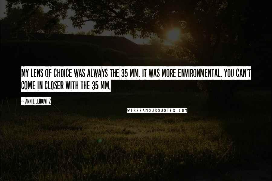 Annie Leibovitz quotes: My lens of choice was always the 35 mm. It was more environmental. You can't come in closer with the 35 mm.