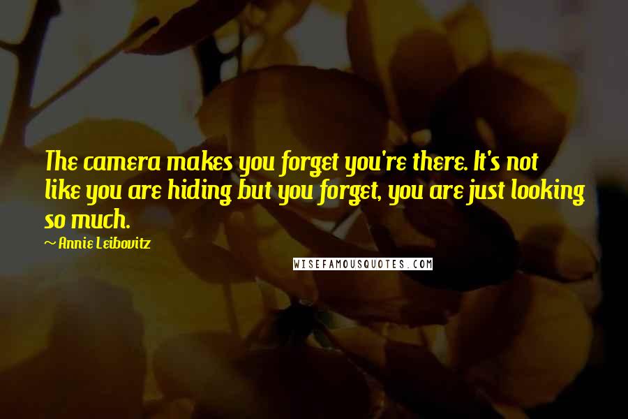 Annie Leibovitz quotes: The camera makes you forget you're there. It's not like you are hiding but you forget, you are just looking so much.