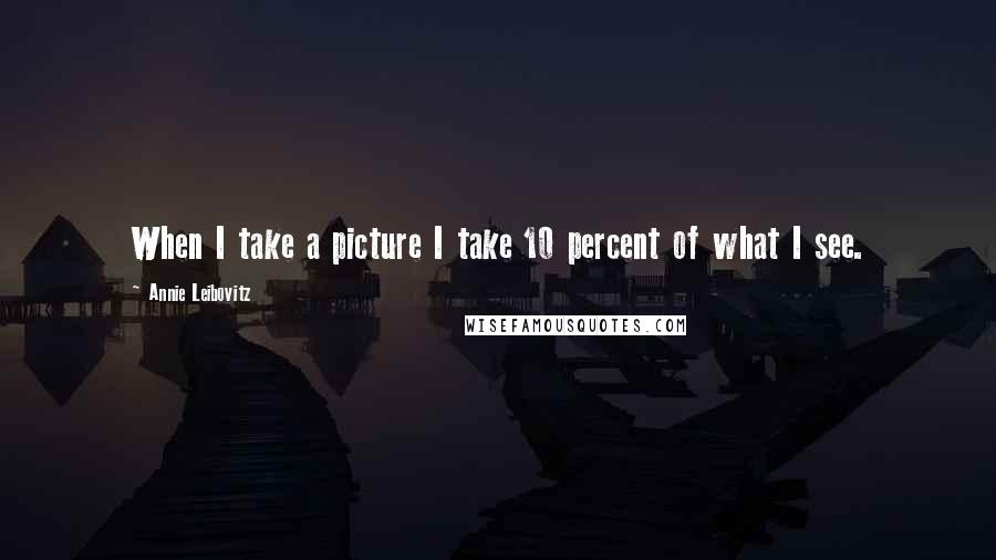 Annie Leibovitz quotes: When I take a picture I take 10 percent of what I see.