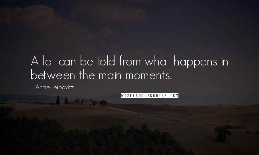 Annie Leibovitz quotes: A lot can be told from what happens in between the main moments.