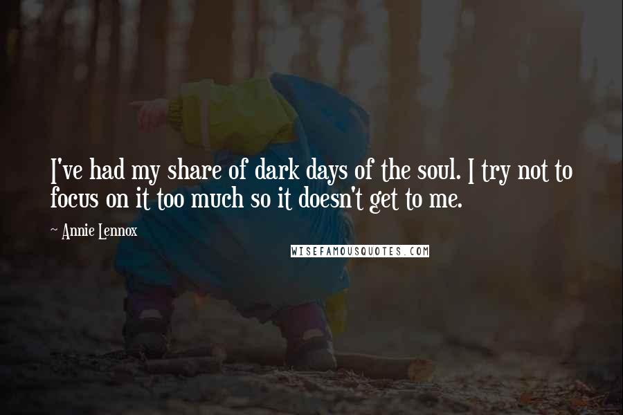 Annie Lennox quotes: I've had my share of dark days of the soul. I try not to focus on it too much so it doesn't get to me.