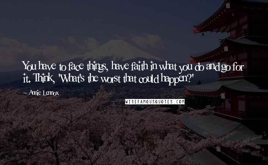 Annie Lennox quotes: You have to face things, have faith in what you do and go for it. Think, 'What's the worst that could happen?' Annie Lennox quotes: You have to face things, have faith in what you do and go for it. Think, 'What's the worst that could happen?'