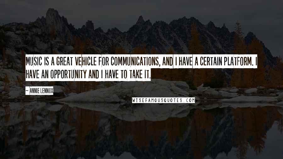 Annie Lennox quotes: Music is a great vehicle for communications, and I have a certain platform. I have an opportunity and I have to take it.