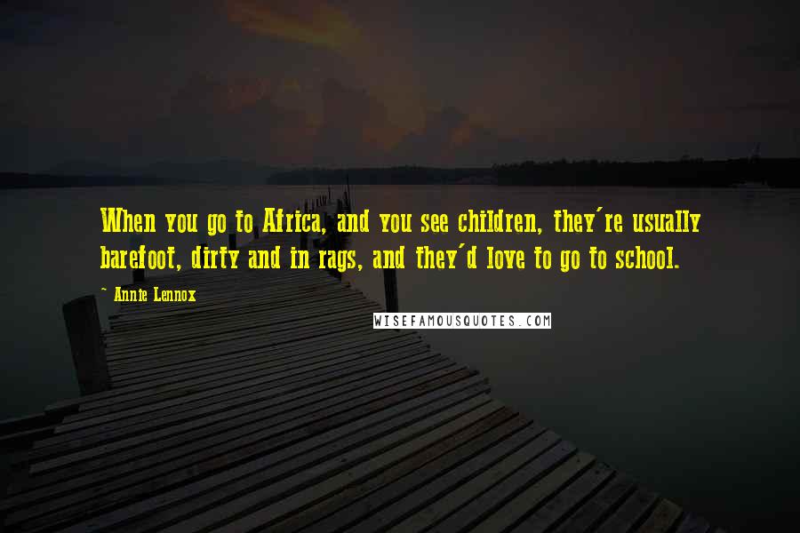 Annie Lennox quotes: When you go to Africa, and you see children, they're usually barefoot, dirty and in rags, and they'd love to go to school. Annie Lennox quotes: When you go to Africa, and you see children, they're usually barefoot, dirty and in rags, and they'd love to go to school.