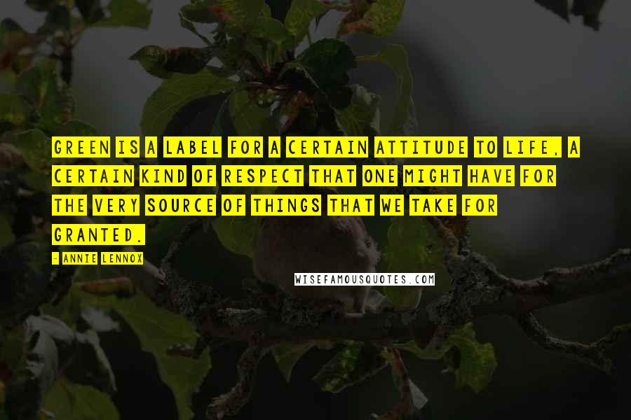Annie Lennox quotes: Green is a label for a certain attitude to life, a certain kind of respect that one might have for the very source of things that we take for granted. Annie Lennox quotes: Green is a label for a certain attitude to life, a certain kind of respect that one might have for the very source of things that we take for granted.