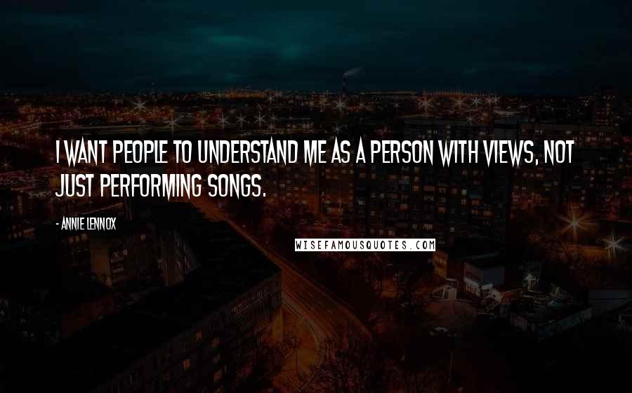Annie Lennox quotes: I want people to understand me as a person with views, not just performing songs.