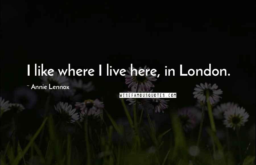 Annie Lennox quotes: I like where I live here, in London.