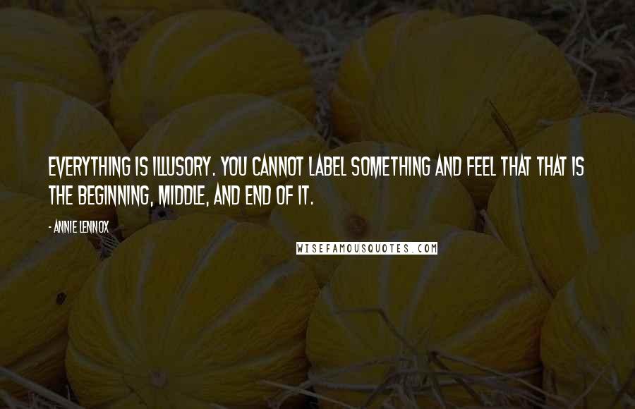 Annie Lennox quotes: Everything is illusory. You cannot label something and feel that that is the beginning, middle, and end of it.