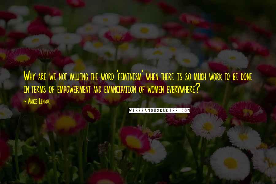 Annie Lennox quotes: Why are we not valuing the word 'feminism' when there is so much work to be done in terms of empowerment and emancipation of women everywhere? Annie Lennox quotes: Why are we not valuing the word 'feminism' when there is so much work to be done in terms of empowerment and emancipation of women everywhere?
