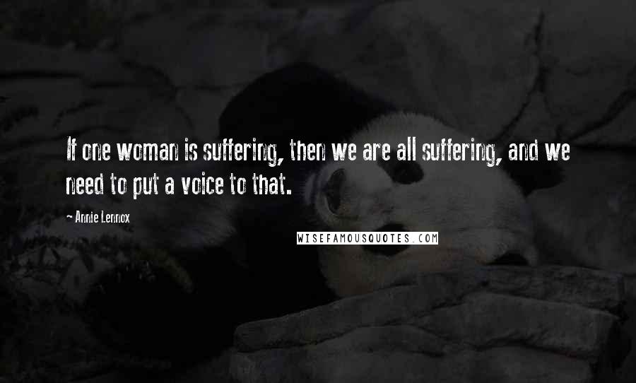 Annie Lennox quotes: If one woman is suffering, then we are all suffering, and we need to put a voice to that.