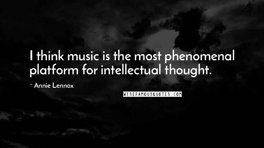 Annie Lennox quotes: I think music is the most phenomenal platform for intellectual thought.