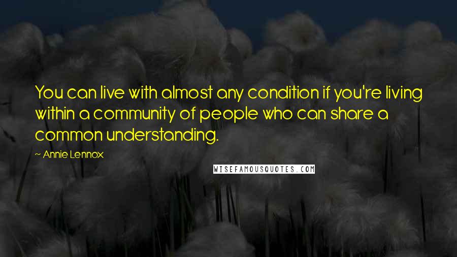 Annie Lennox quotes: You can live with almost any condition if you're living within a community of people who can share a common understanding. Annie Lennox quotes: You can live with almost any condition if you're living within a community of people who can share a common understanding.