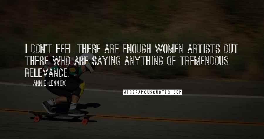 Annie Lennox quotes: I don't feel there are enough women artists out there who are saying anything of tremendous relevance. Annie Lennox quotes: I don't feel there are enough women artists out there who are saying anything of tremendous relevance.