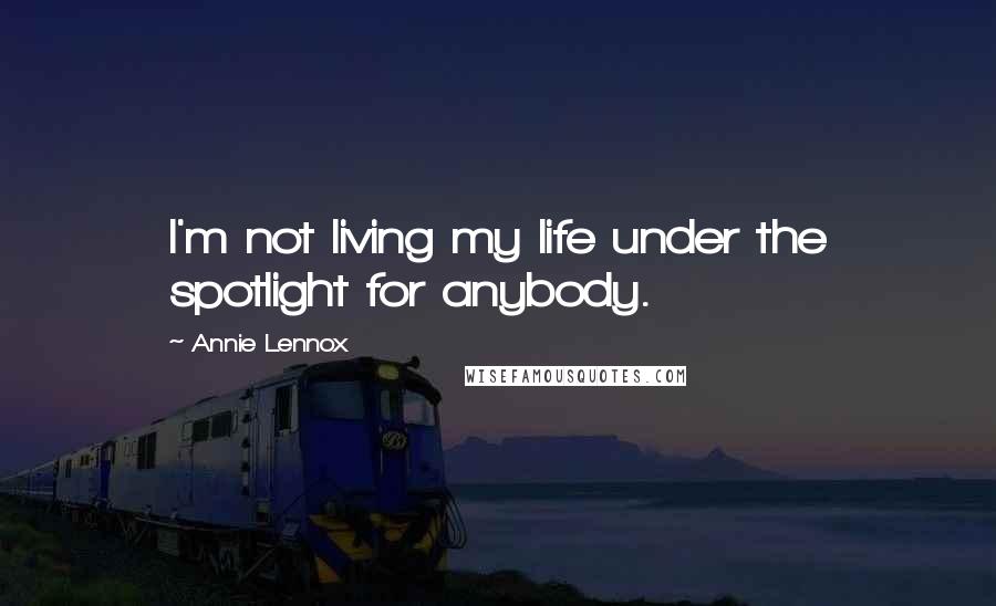 Annie Lennox quotes: I'm not living my life under the spotlight for anybody.
