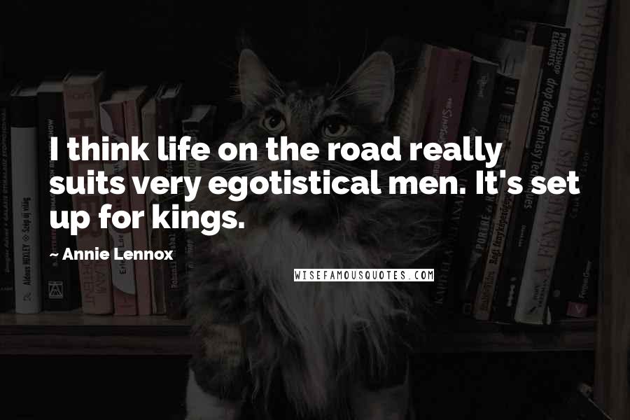 Annie Lennox quotes: I think life on the road really suits very egotistical men. It's set up for kings.