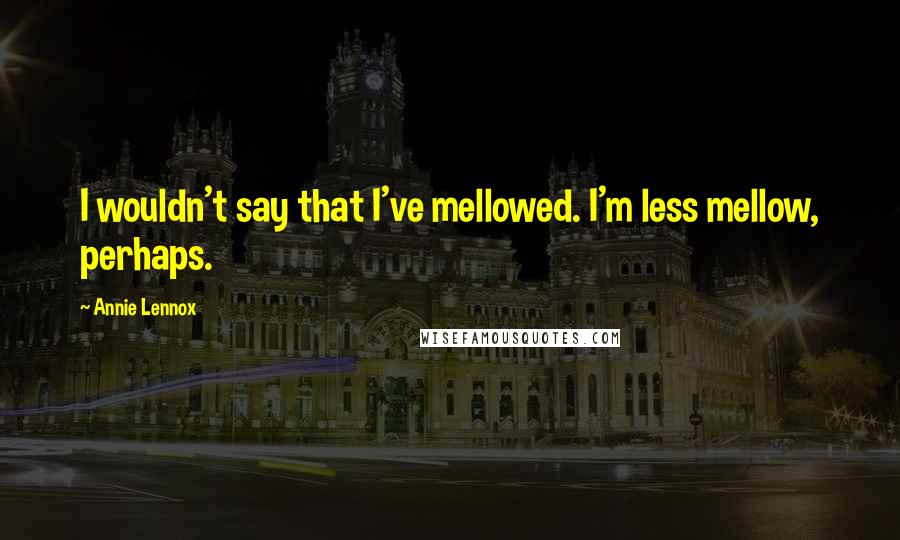 Annie Lennox quotes: I wouldn't say that I've mellowed. I'm less mellow, perhaps.