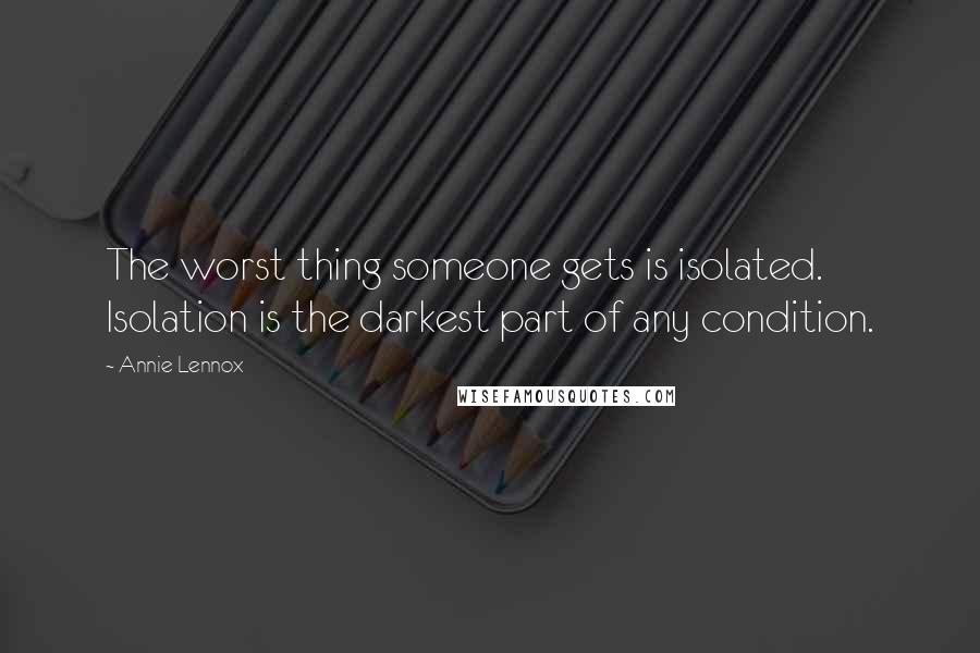 Annie Lennox quotes: The worst thing someone gets is isolated. Isolation is the darkest part of any condition.