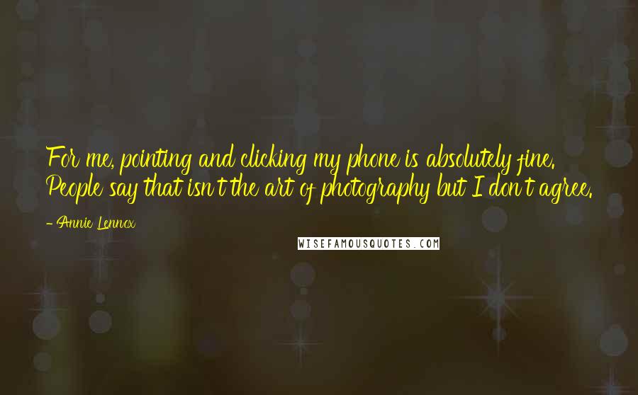 Annie Lennox quotes: For me, pointing and clicking my phone is absolutely fine. People say that isn't the art of photography but I don't agree.