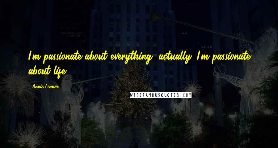 Annie Lennox quotes: I'm passionate about everything, actually. I'm passionate about life.