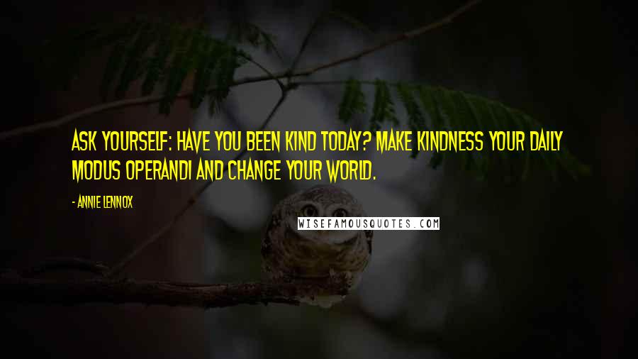 Annie Lennox quotes: Ask yourself: Have you been kind today? Make kindness your daily modus operandi and change your world.