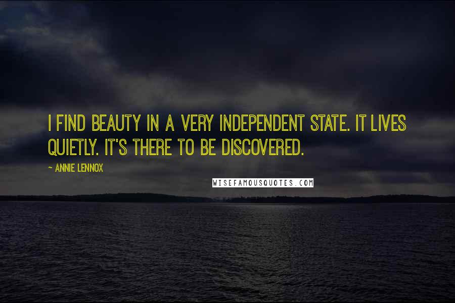 Annie Lennox quotes: I find beauty in a very independent state. It lives quietly. It's there to be discovered.
