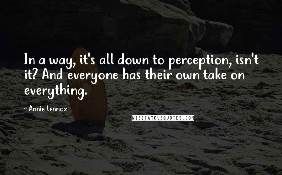 Annie Lennox quotes: In a way, it's all down to perception, isn't it? And everyone has their own take on everything.