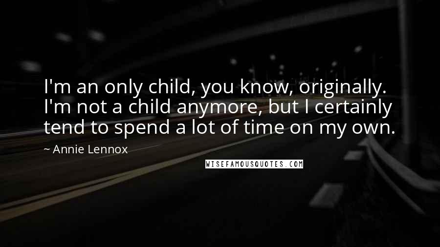 Annie Lennox quotes: I'm an only child, you know, originally. I'm not a child anymore, but I certainly tend to spend a lot of time on my own. Annie Lennox quotes: I'm an only child, you know, originally. I'm not a child anymore, but I certainly tend to spend a lot of time on my own.