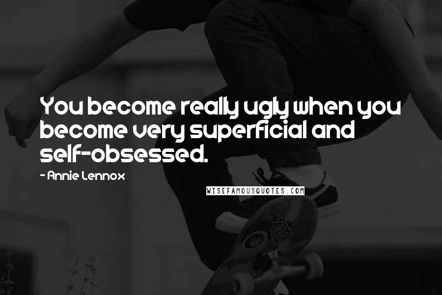 Annie Lennox quotes: You become really ugly when you become very superficial and self-obsessed.