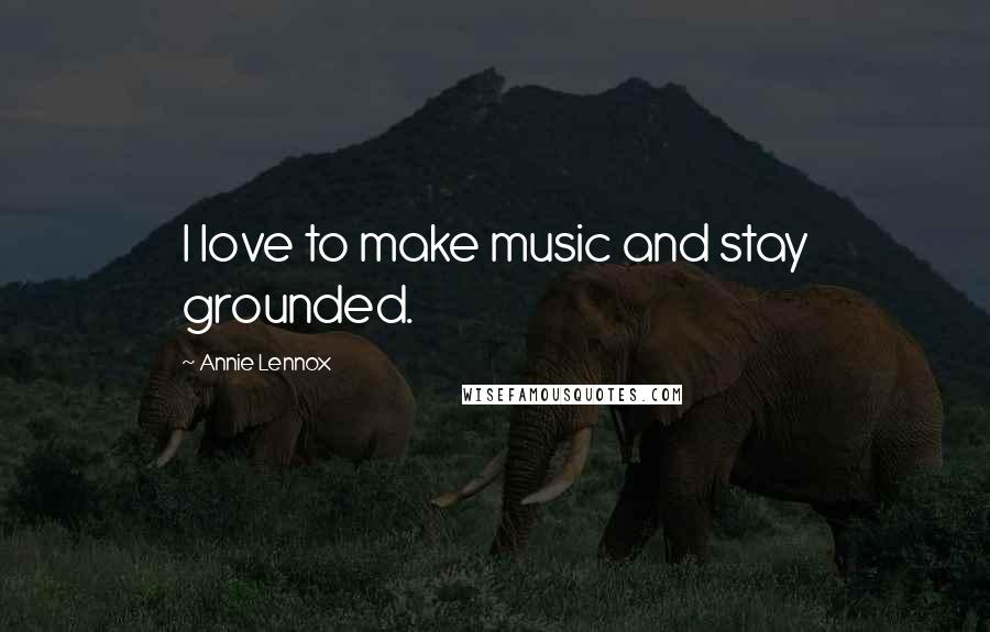 Annie Lennox quotes: I love to make music and stay grounded.