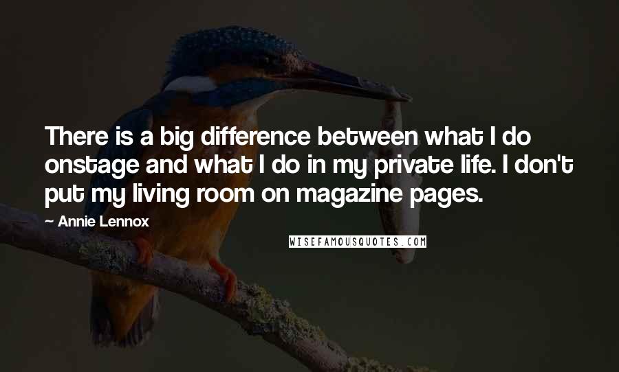 Annie Lennox quotes: There is a big difference between what I do onstage and what I do in my private life. I don't put my living room on magazine pages.