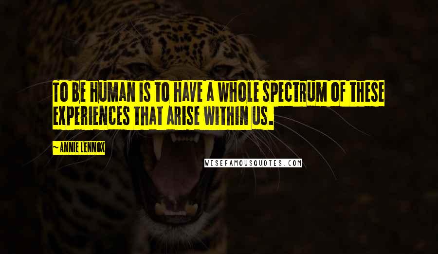Annie Lennox quotes: To be human is to have a whole spectrum of these experiences that arise within us.