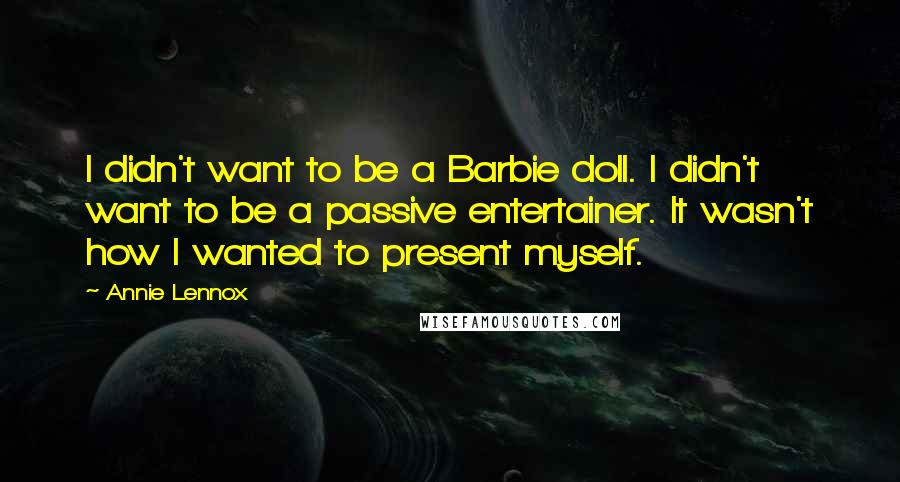 Annie Lennox quotes: I didn't want to be a Barbie doll. I didn't want to be a passive entertainer. It wasn't how I wanted to present myself.