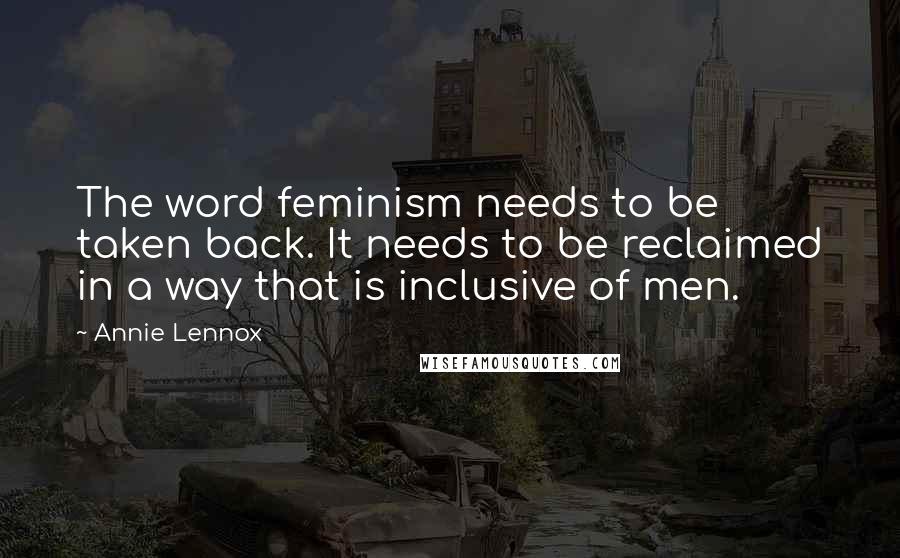 Annie Lennox quotes: The word feminism needs to be taken back. It needs to be reclaimed in a way that is inclusive of men.