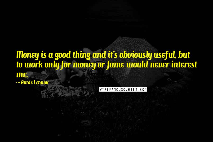 Annie Lennox quotes: Money is a good thing and it's obviously useful, but to work only for money or fame would never interest me.