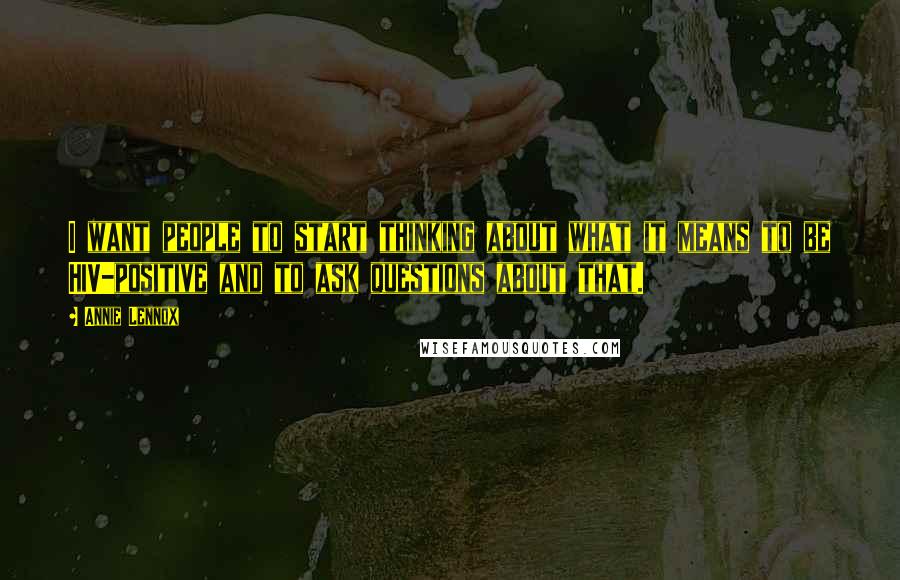Annie Lennox quotes: I want people to start thinking about what it means to be HIV-positive and to ask questions about that.
