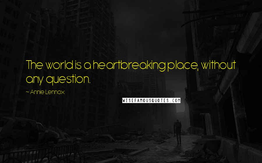 Annie Lennox quotes: The world is a heartbreaking place, without any question.