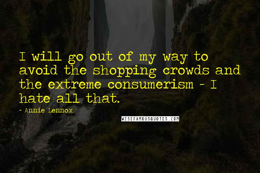 Annie Lennox quotes: I will go out of my way to avoid the shopping crowds and the extreme consumerism - I hate all that.