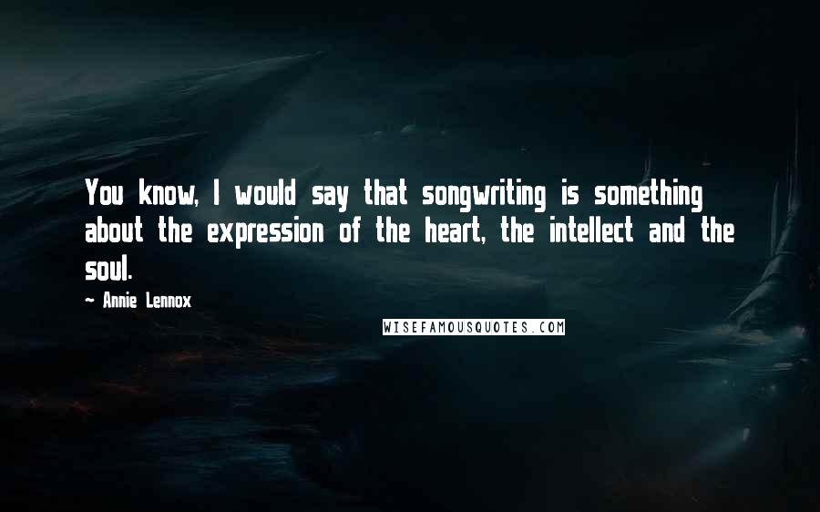 Annie Lennox quotes: You know, I would say that songwriting is something about the expression of the heart, the intellect and the soul. Annie Lennox quotes: You know, I would say that songwriting is something about the expression of the heart, the intellect and the soul.