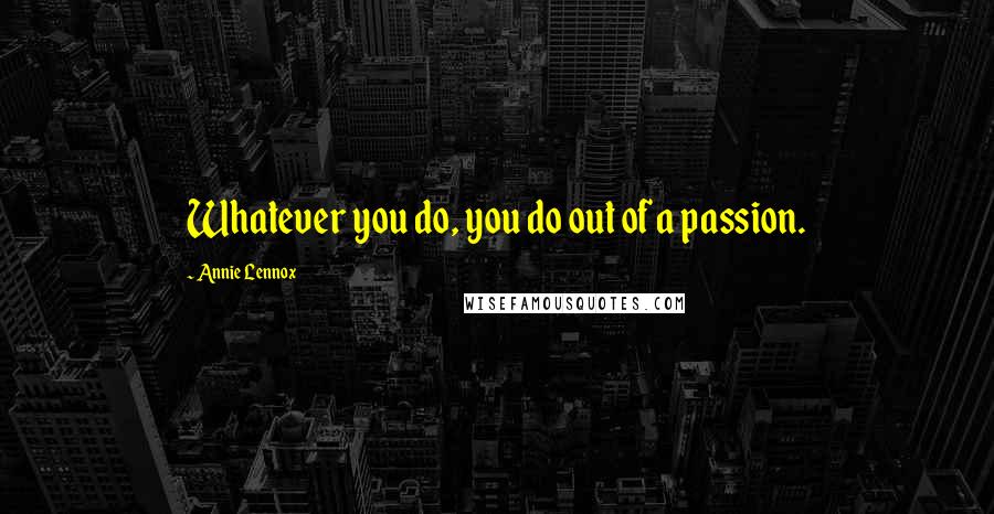 Annie Lennox quotes: Whatever you do, you do out of a passion.
