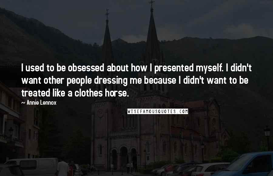 Annie Lennox quotes: I used to be obsessed about how I presented myself. I didn't want other people dressing me because I didn't want to be treated like a clothes horse.