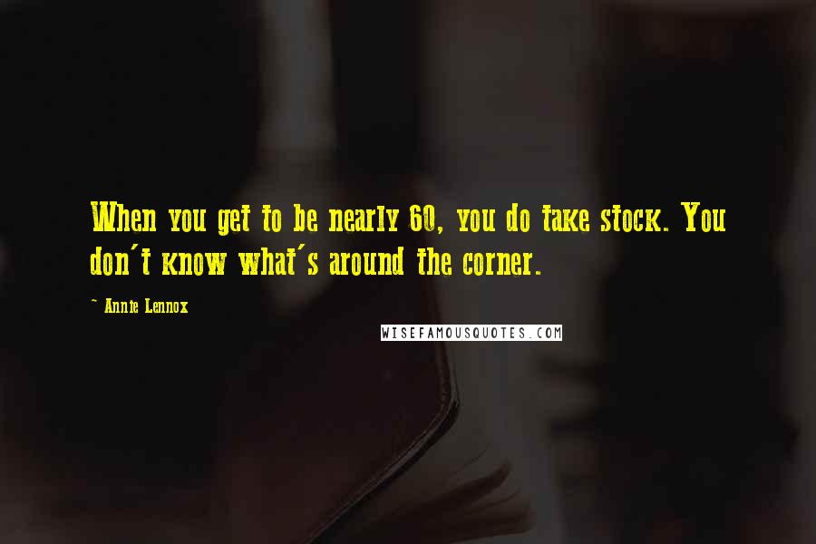 Annie Lennox quotes: When you get to be nearly 60, you do take stock. You don't know what's around the corner.