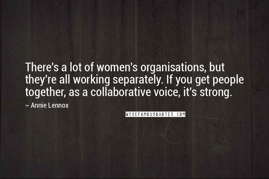 Annie Lennox quotes: There's a lot of women's organisations, but they're all working separately. If you get people together, as a collaborative voice, it's strong.