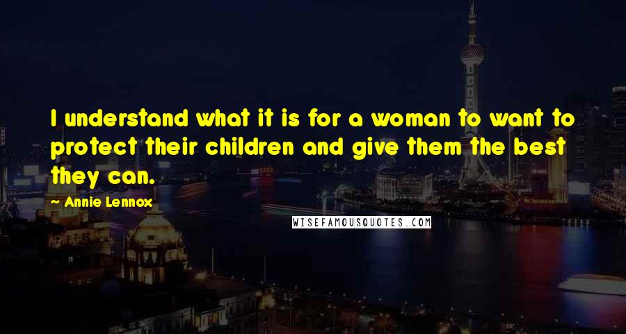Annie Lennox quotes: I understand what it is for a woman to want to protect their children and give them the best they can. Annie Lennox quotes: I understand what it is for a woman to want to protect their children and give them the best they can.