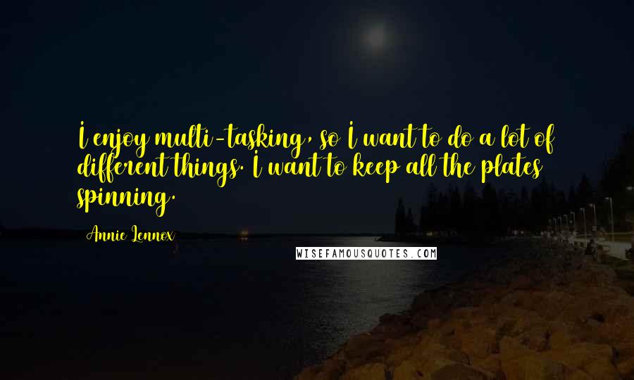 Annie Lennox quotes: I enjoy multi-tasking, so I want to do a lot of different things. I want to keep all the plates spinning.